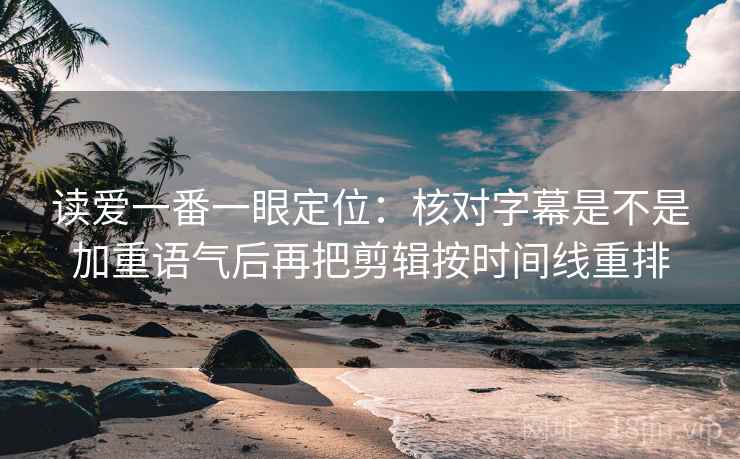 读爱一番一眼定位：核对字幕是不是加重语气后再把剪辑按时间线重排