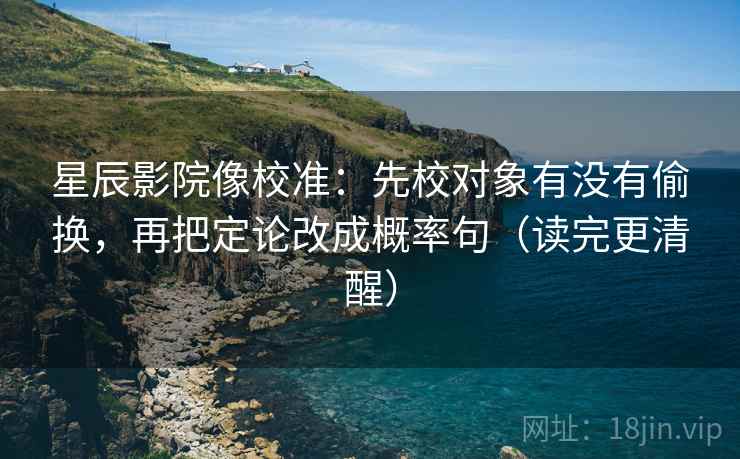 星辰影院像校准：先校对象有没有偷换，再把定论改成概率句（读完更清醒）