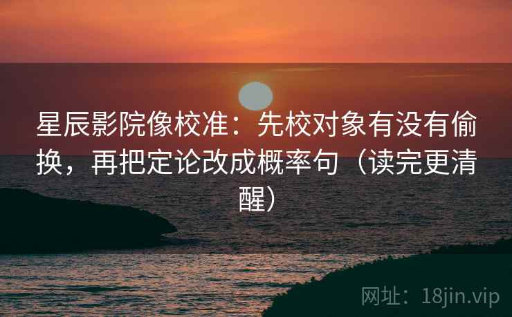 星辰影院像校准：先校对象有没有偷换，再把定论改成概率句（读完更清醒）