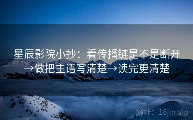 星辰影院小抄：看传播链是不是断开→做把主语写清楚→读完更清楚