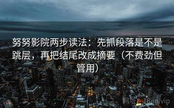 努努影院两步读法：先抓段落是不是跳层，再把结尾改成摘要（不费劲但管用）