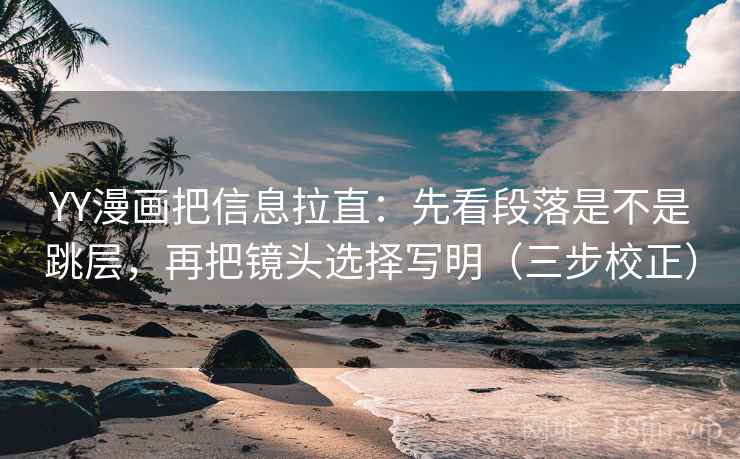 YY漫画把信息拉直：先看段落是不是跳层，再把镜头选择写明（三步校正）