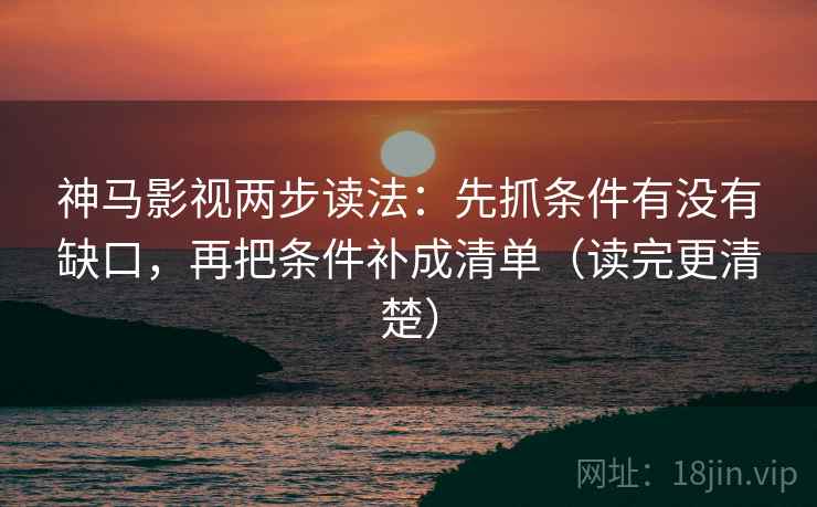 神马影视两步读法：先抓条件有没有缺口，再把条件补成清单（读完更清楚）