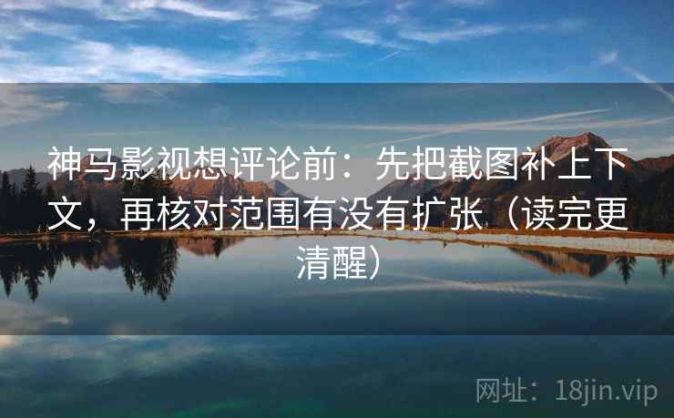 神马影视想评论前：先把截图补上下文，再核对范围有没有扩张（读完更清醒）