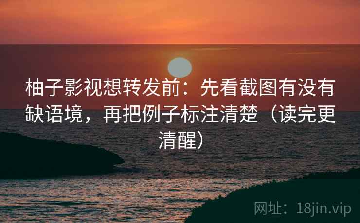 柚子影视想转发前：先看截图有没有缺语境，再把例子标注清楚（读完更清醒）