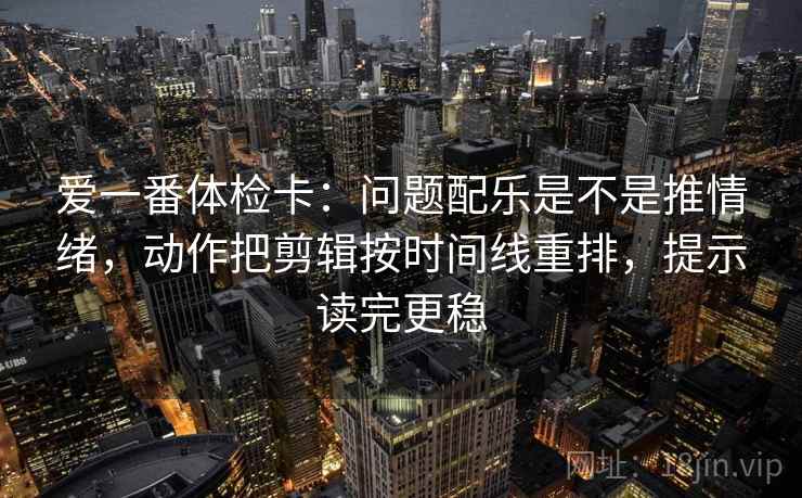 爱一番体检卡：问题配乐是不是推情绪，动作把剪辑按时间线重排，提示读完更稳