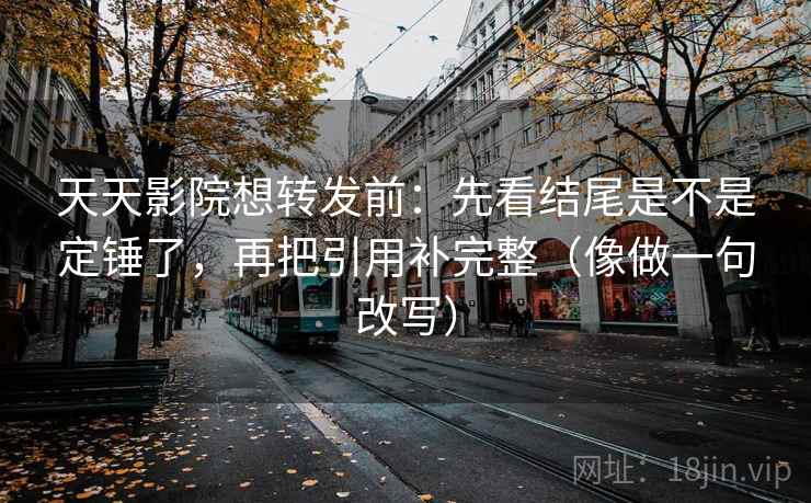 天天影院想转发前：先看结尾是不是定锤了，再把引用补完整（像做一句改写）