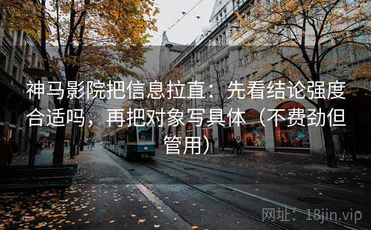 神马影院把信息拉直：先看结论强度合适吗，再把对象写具体（不费劲但管用）
