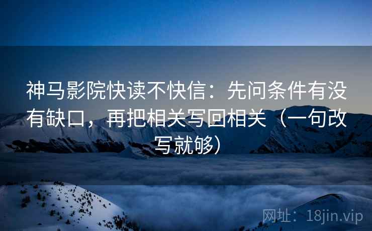 神马影院快读不快信：先问条件有没有缺口，再把相关写回相关（一句改写就够）