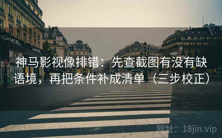 神马影视像排错：先查截图有没有缺语境，再把条件补成清单（三步校正）