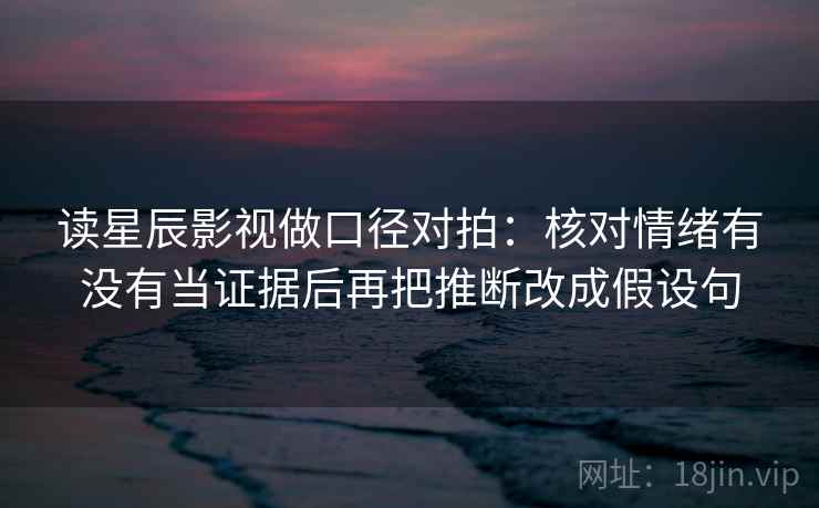 读星辰影视做口径对拍：核对情绪有没有当证据后再把推断改成假设句