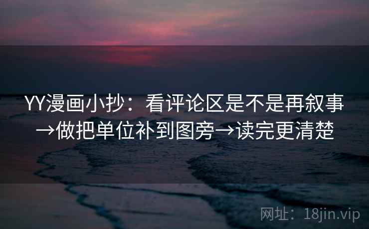 YY漫画小抄：看评论区是不是再叙事→做把单位补到图旁→读完更清楚