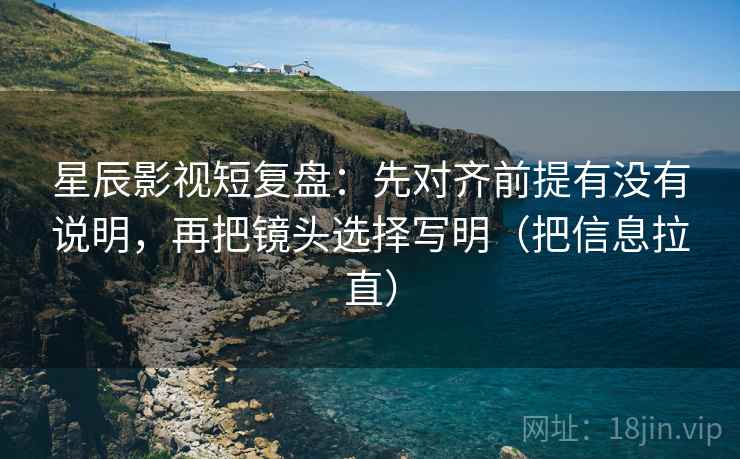 星辰影视短复盘：先对齐前提有没有说明，再把镜头选择写明（把信息拉直）