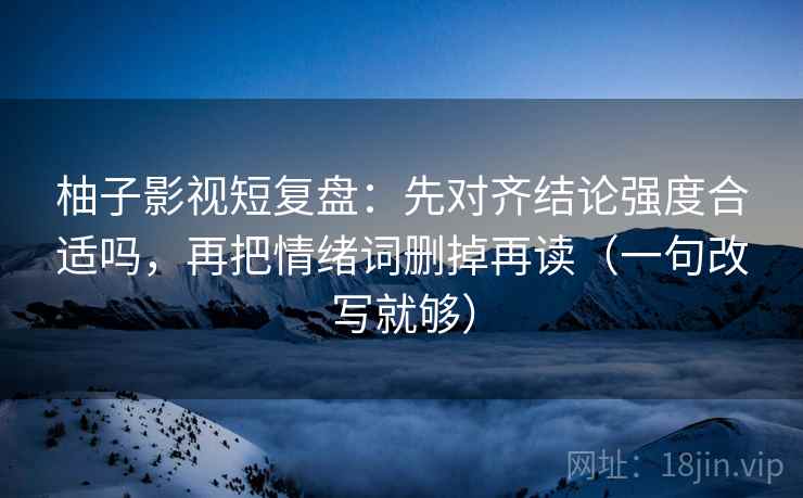 柚子影视短复盘：先对齐结论强度合适吗，再把情绪词删掉再读（一句改写就够）