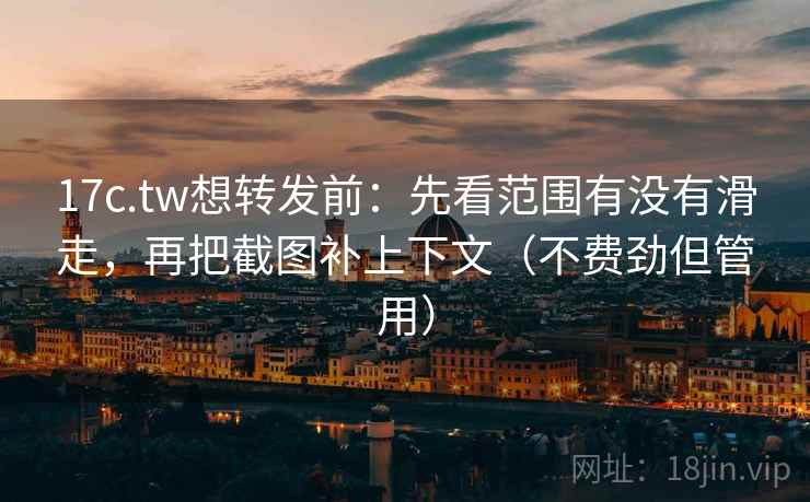 17c.tw想转发前：先看范围有没有滑走，再把截图补上下文（不费劲但管用）