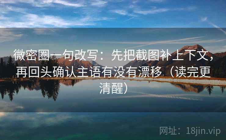 微密圈一句改写：先把截图补上下文，再回头确认主语有没有漂移（读完更清醒）