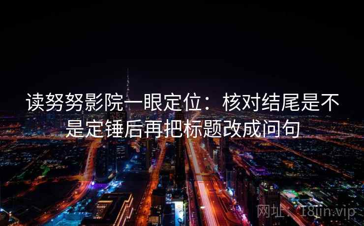 读努努影院一眼定位：核对结尾是不是定锤后再把标题改成问句
