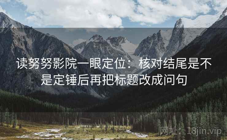 读努努影院一眼定位：核对结尾是不是定锤后再把标题改成问句