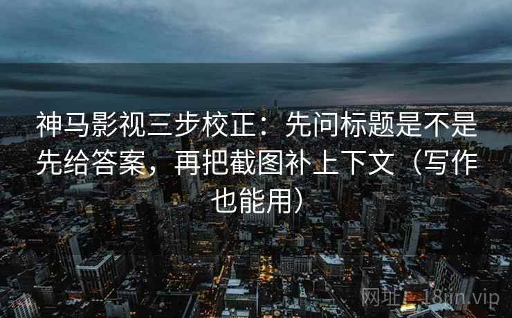 神马影视三步校正：先问标题是不是先给答案，再把截图补上下文（写作也能用）