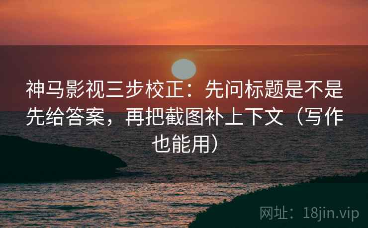 神马影视三步校正：先问标题是不是先给答案，再把截图补上下文（写作也能用）