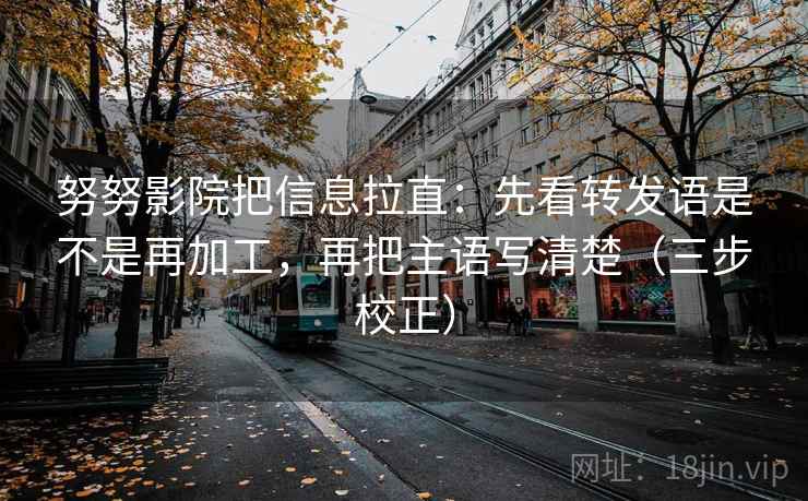 努努影院把信息拉直：先看转发语是不是再加工，再把主语写清楚（三步校正）