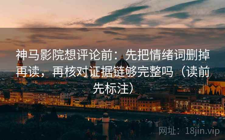 神马影院想评论前：先把情绪词删掉再读，再核对证据链够完整吗（读前先标注）