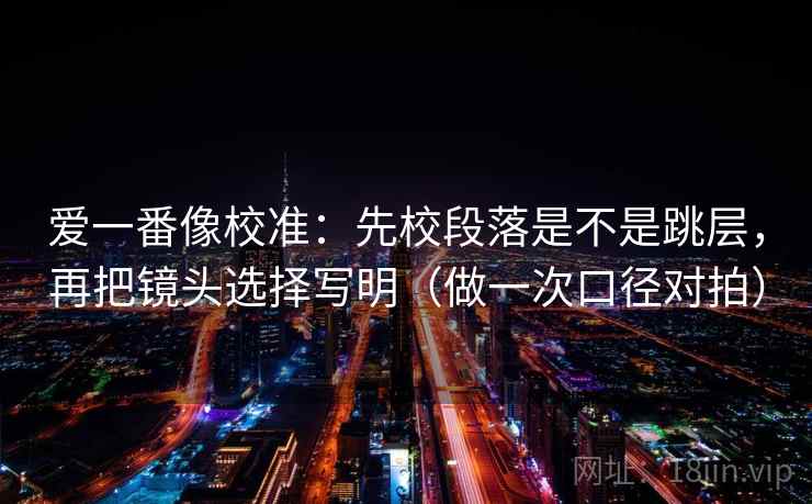 爱一番像校准：先校段落是不是跳层，再把镜头选择写明（做一次口径对拍）