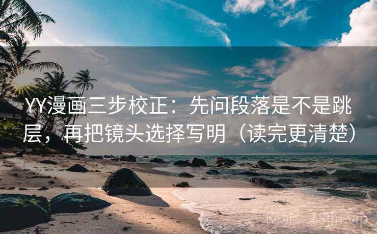 YY漫画三步校正：先问段落是不是跳层，再把镜头选择写明（读完更清楚）