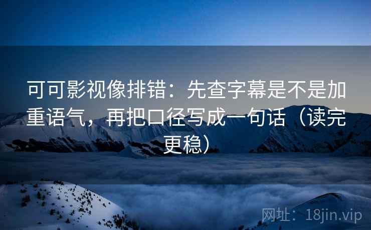 可可影视像排错：先查字幕是不是加重语气，再把口径写成一句话（读完更稳）