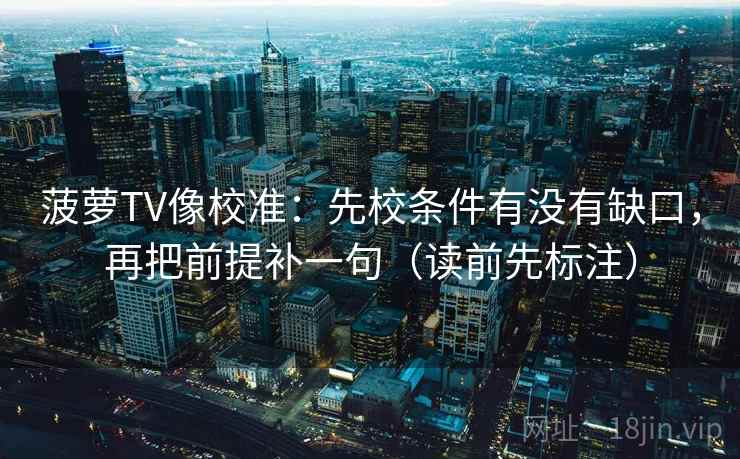菠萝TV像校准：先校条件有没有缺口，再把前提补一句（读前先标注）