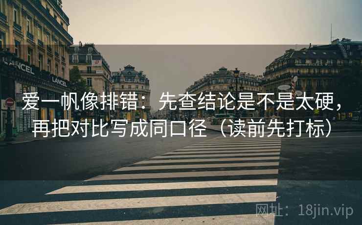 爱一帆像排错：先查结论是不是太硬，再把对比写成同口径（读前先打标）