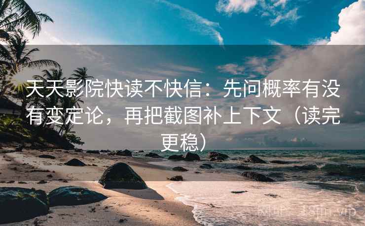天天影院快读不快信：先问概率有没有变定论，再把截图补上下文（读完更稳）