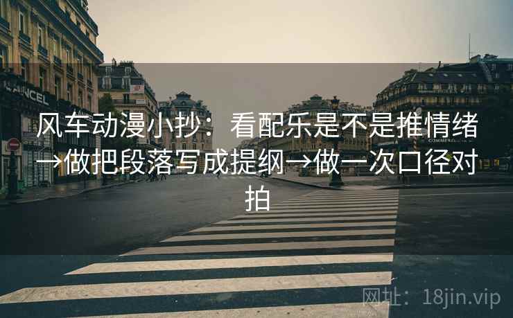 风车动漫小抄：看配乐是不是推情绪→做把段落写成提纲→做一次口径对拍