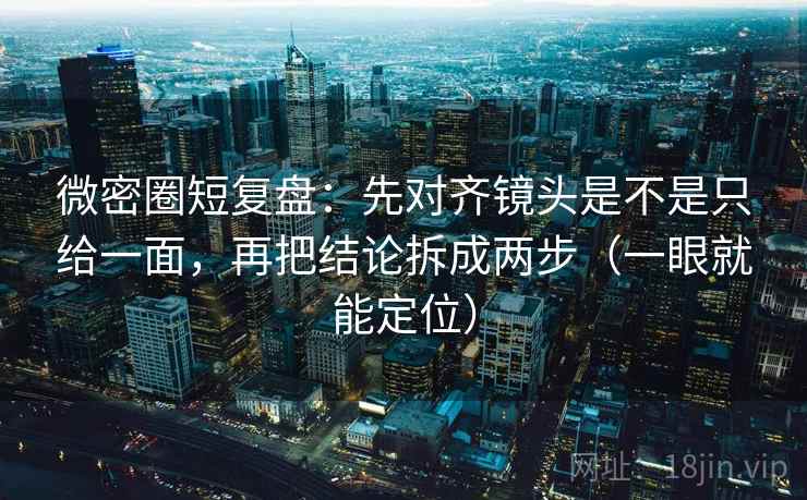微密圈短复盘：先对齐镜头是不是只给一面，再把结论拆成两步（一眼就能定位）