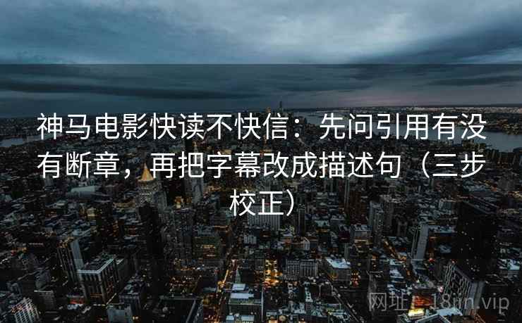 神马电影快读不快信：先问引用有没有断章，再把字幕改成描述句（三步校正）