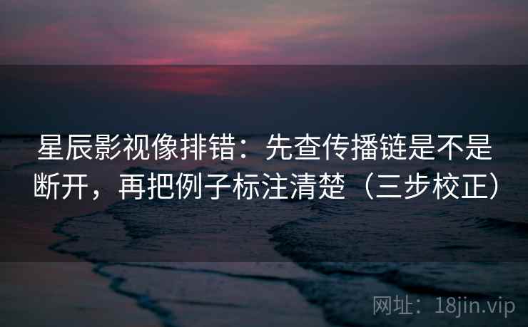 星辰影视像排错：先查传播链是不是断开，再把例子标注清楚（三步校正）