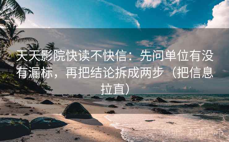 天天影院快读不快信：先问单位有没有漏标，再把结论拆成两步（把信息拉直）