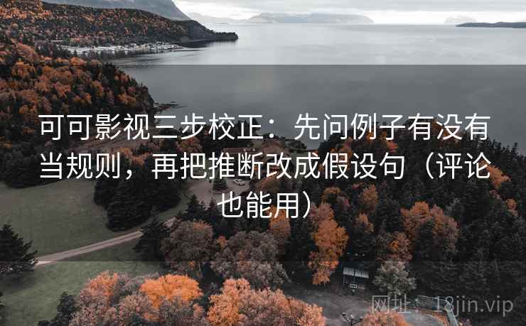 可可影视三步校正：先问例子有没有当规则，再把推断改成假设句（评论也能用）