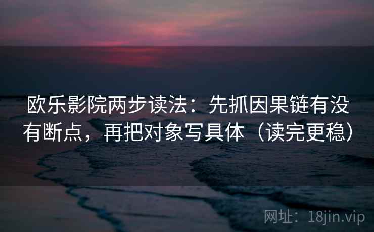 欧乐影院两步读法：先抓因果链有没有断点，再把对象写具体（读完更稳）