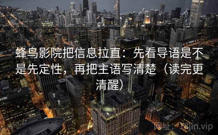 蜂鸟影院把信息拉直：先看导语是不是先定性，再把主语写清楚（读完更清醒）