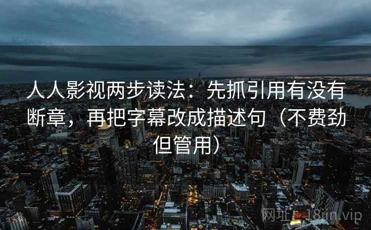 人人影视两步读法：先抓引用有没有断章，再把字幕改成描述句（不费劲但管用）