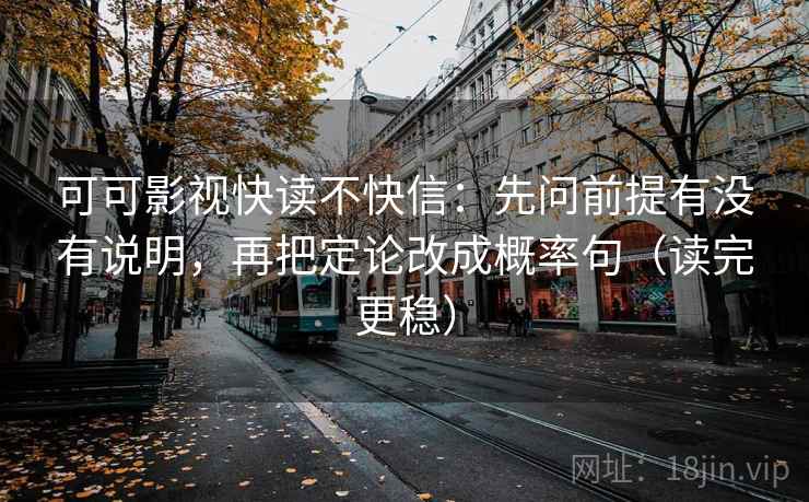 可可影视快读不快信：先问前提有没有说明，再把定论改成概率句（读完更稳）
