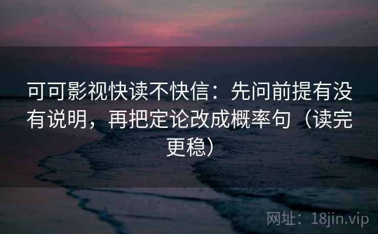 可可影视快读不快信：先问前提有没有说明，再把定论改成概率句（读完更稳）