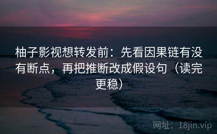 柚子影视想转发前：先看因果链有没有断点，再把推断改成假设句（读完更稳）