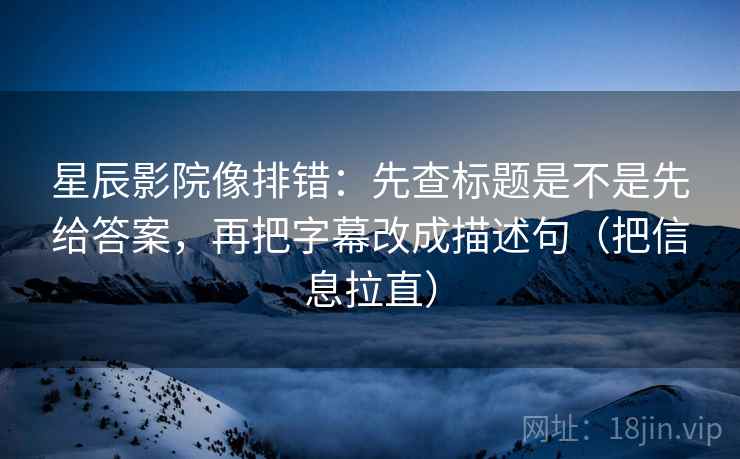 星辰影院像排错：先查标题是不是先给答案，再把字幕改成描述句（把信息拉直）