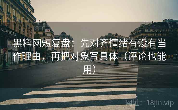 黑料网短复盘：先对齐情绪有没有当作理由，再把对象写具体（评论也能用）