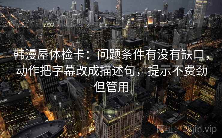 韩漫屋体检卡：问题条件有没有缺口，动作把字幕改成描述句，提示不费劲但管用