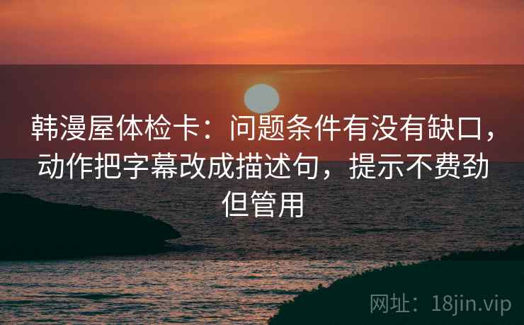 韩漫屋体检卡：问题条件有没有缺口，动作把字幕改成描述句，提示不费劲但管用