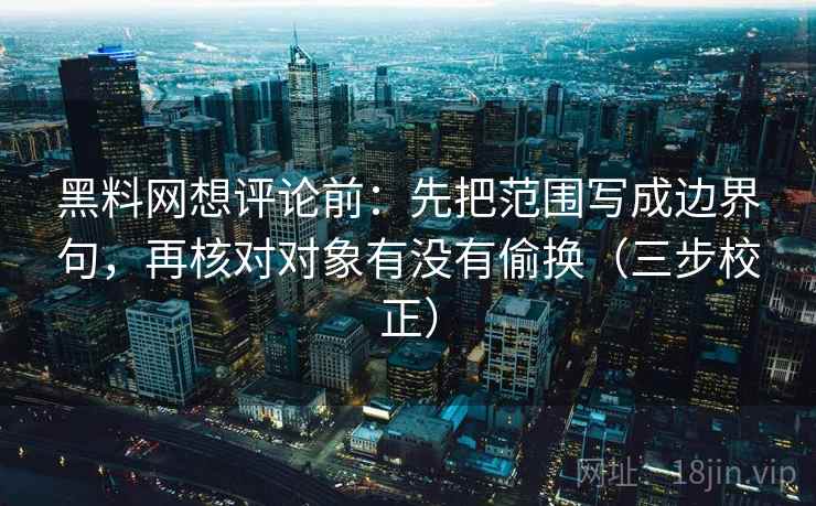 黑料网想评论前：先把范围写成边界句，再核对对象有没有偷换（三步校正）