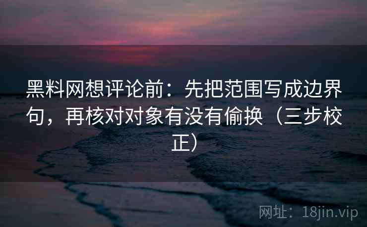 黑料网想评论前：先把范围写成边界句，再核对对象有没有偷换（三步校正）